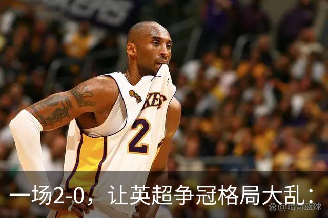 一场2-0，让英超争冠格局大乱：前2积分相同，竞争白热化
