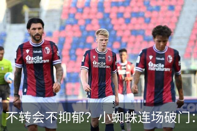 不转会不抑郁？小蜘蛛连场破门：向球迷道歉 我错了！