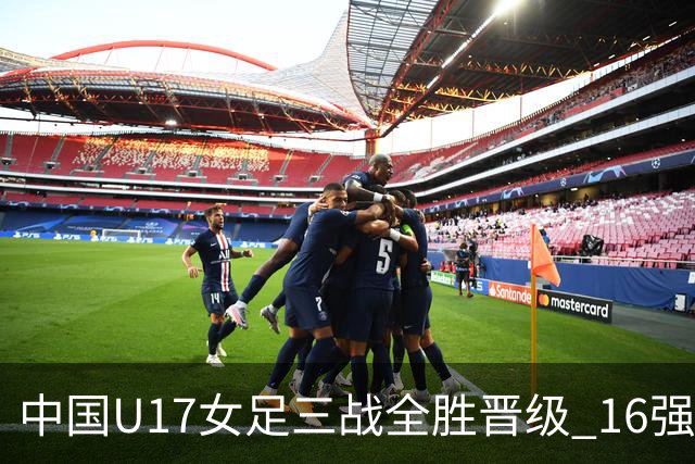 中国U17女足三战全胜晋级 16强冲击世界杯冠军潜力尽显