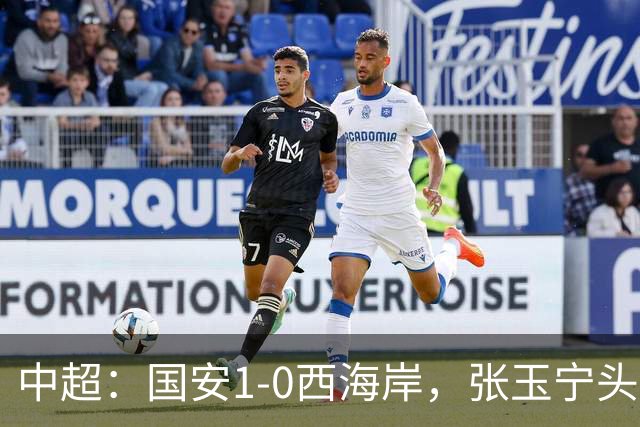 中超：国安1-0西海岸，张玉宁头槌，法比奥伤退