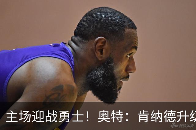 主场迎战勇士！奥特：肯纳德升级为可以出战比赛