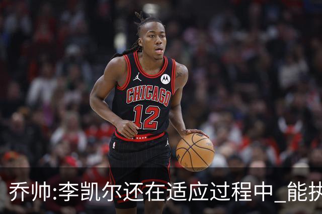 乔帅:李凯尔还在适应过程中 能执教他真的很棒