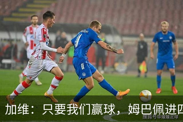 加维：只要我们赢球，姆巴佩进四五球也行；亚马尔是当今最佳
