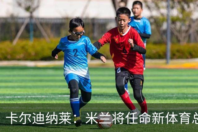 卡尔迪纳莱：米兰将任命新体育总监，但我不会再交出管理大权