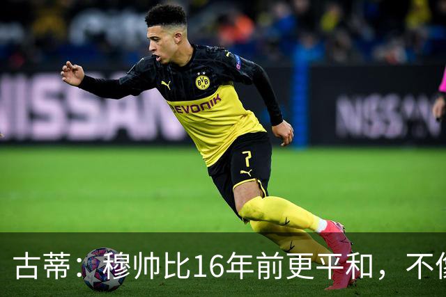 古蒂：穆帅比16年前更平和，不像第一次执教皇马时那样冲动了