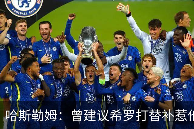 哈斯勒姆：曾建议希罗打替补惹他不满 我专门去他家和他解释