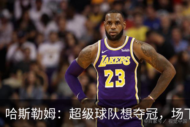 哈斯勒姆：超级球队想夺冠，场下联系比场上配合更重要