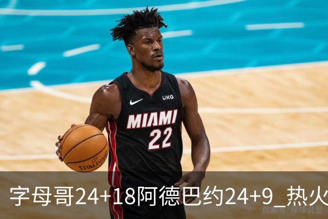 字母哥24+18阿德巴约24+9 热火力克老鹰迎赛季首胜