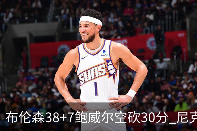 布伦森38+7鲍威尔空砍30分 尼克斯擒公牛两连胜