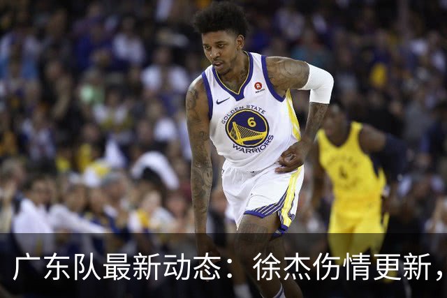 广东队最新动态：徐杰伤情更新，焦泊乔交易行情下滑，陈家政坚持加练提升