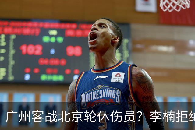 广州客战北京轮休伤员？李楠拒绝放水58分狂胜深圳恐是前车之鉴