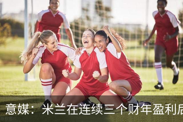 意媒：米兰在连续三个财年盈利后，2025/26财年净亏损2370万欧