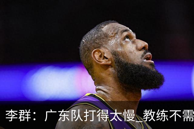 李群：广东队打得太慢 教练不需每一次战术都要琢磨 把比赛交给球员