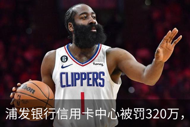 浦发银行信用卡中心被罚320万，涉多项违规