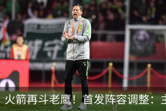 火箭再斗老鹰！首发阵容调整：主控火线复出，谢泼德重回2阵，5虎重新集结