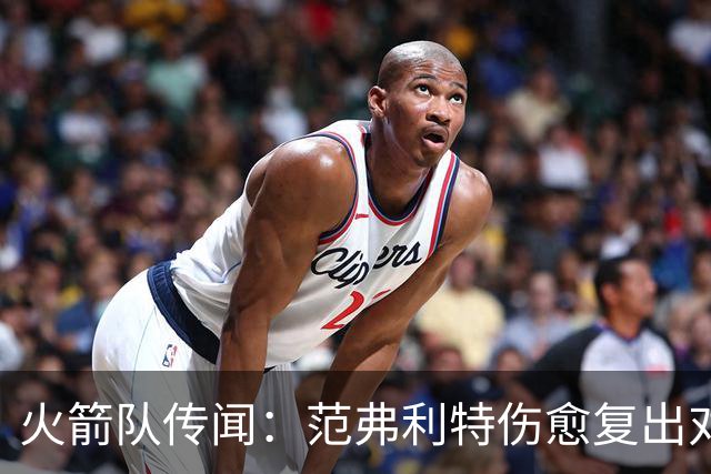 火箭队传闻：范弗利特伤愈复出对重磅交易计划意味着什么