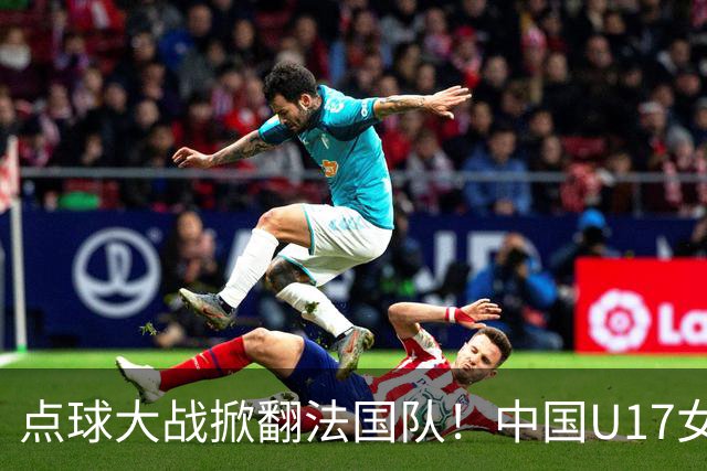 点球大战掀翻法国队！中国U17女足首进世界杯八强，创队史纪录