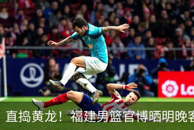 直捣黄龙！福建男篮官博晒明晚客战江苏男篮预热海报