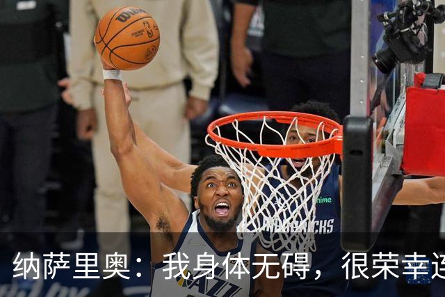 纳萨里奥：我身体无碍，很荣幸连续3年被评为队内最佳球员