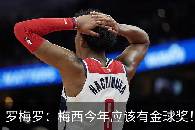 罗梅罗：梅西今年应该有金球奖！梅西可以有20个金球奖！
