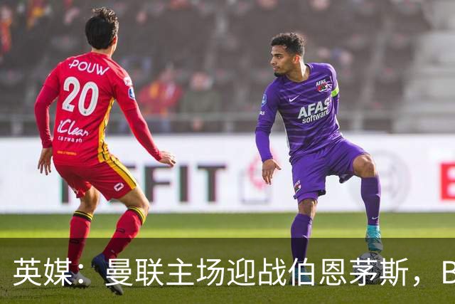 英媒：曼联主场迎战伯恩茅斯，B费将首发迎来自我救赎战