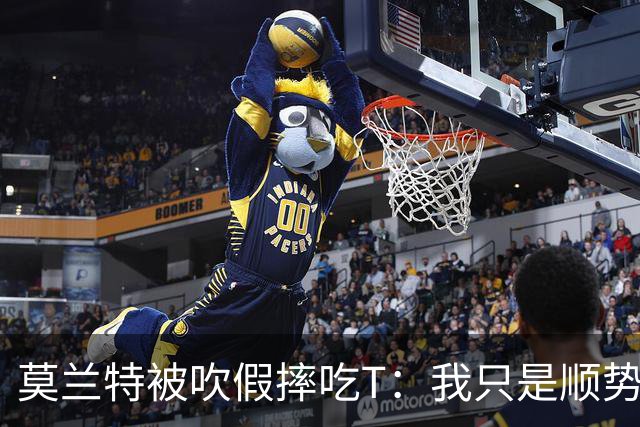 莫兰特被吹假摔吃T：我只是顺势倒地，假摔要罚两千我会申诉