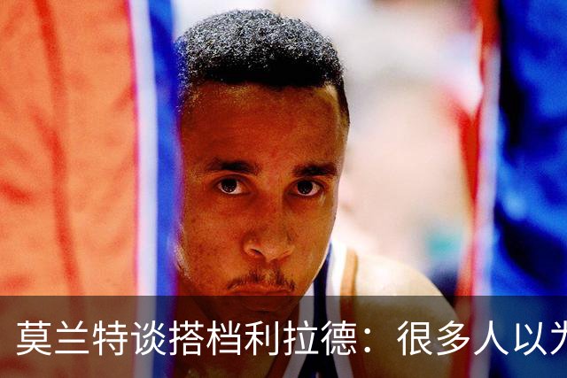 莫兰特谈搭档利拉德：很多人以为我该场均30分 但我骨子里是控卫