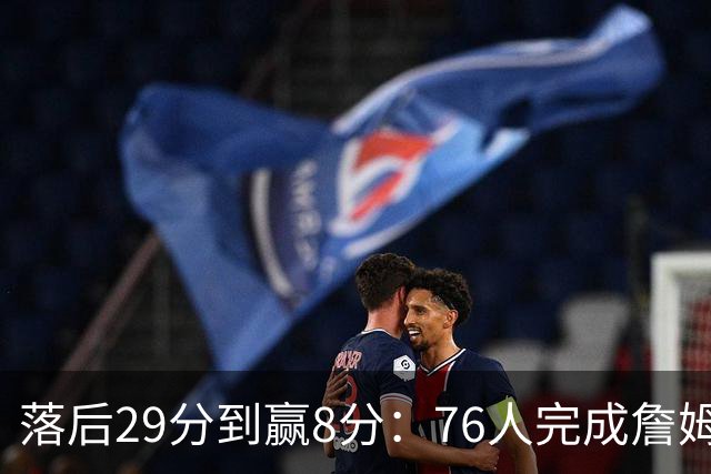 落后29分到赢8分：76人完成詹姆斯生涯最大逆转