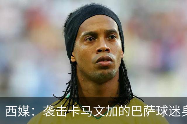 西媒：袭击卡马文加的巴萨球迷身份确认，俱乐部将予以驱逐