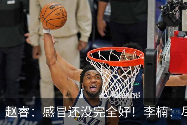赵睿：感冒还没完全好！李楠：尽量让球员健康出战