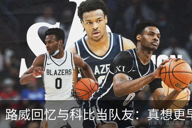 路威回忆与科比当队友：真想更早和他合作 能获得他的信任很特别