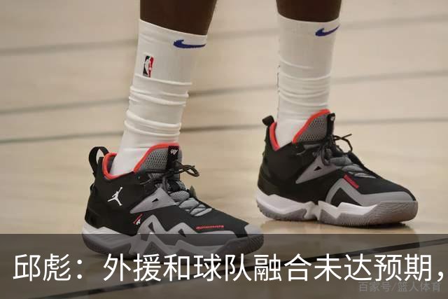 邱彪：外援和球队融合未达预期，会积极调整也做预案