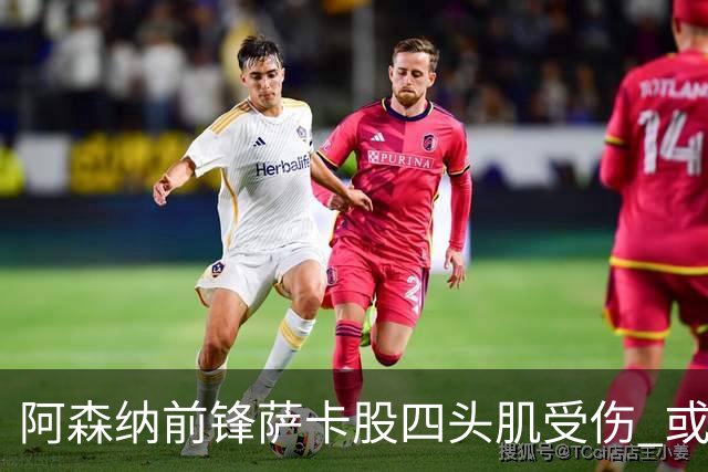 阿森纳前锋萨卡股四头肌受伤 或将缺阵至少六周