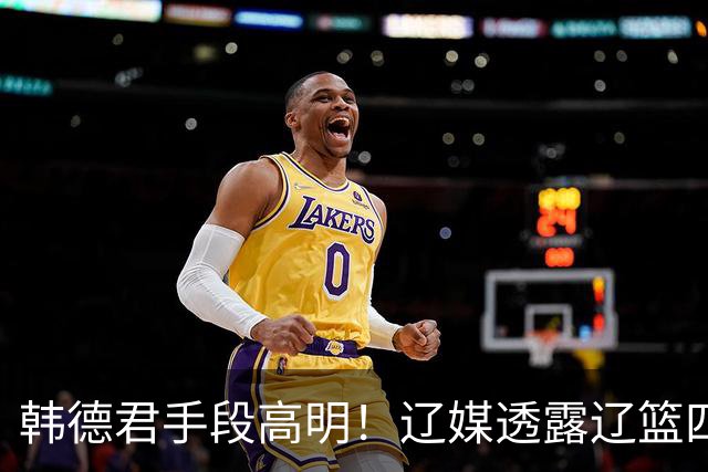 韩德君手段高明！辽媒透露辽篮四连胜发放奖金，回看他上任三月的各项动作，奖金只是最不起眼的一件