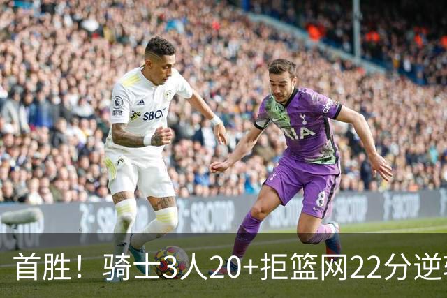 首胜！骑士3人20+拒篮网22分逆转 哈登8中1准三双米切尔22分