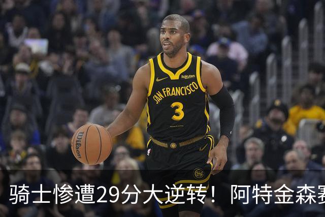 骑士惨遭29分大逆转！阿特金森赛后那话一针见血，他同时摊牌了