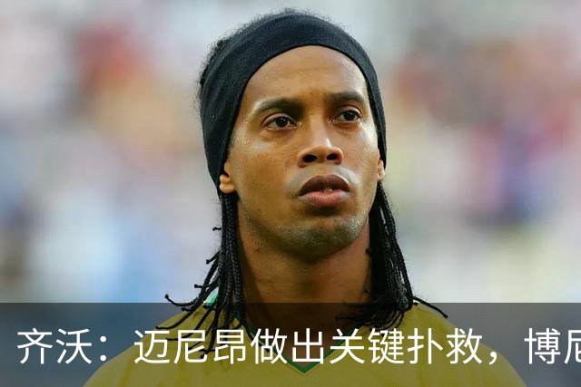 齐沃：迈尼昂做出关键扑救，博尼今天下午发烧才好转并得以出场