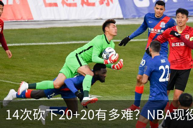 14次砍下20+20有多难？NBA现役仅5人，约基奇22次第二，庄神独一档