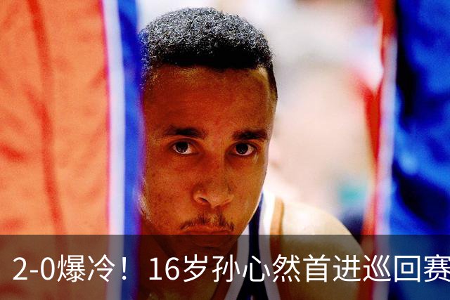 2-0爆冷！16岁孙心然首进巡回赛四强 排名飙升89位 半决赛对手出炉