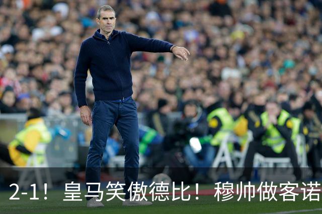 2-1！皇马笑傲德比！穆帅做客诺坎普，巴萨纪录终结，姆总创历史
