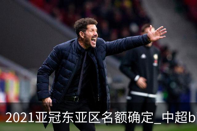 2021亚冠东亚区名额确定 中超big4将遭遇哪些队？