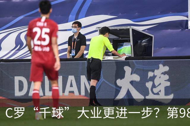 C罗“千球”大业更进一步？第982球归属仍存两套口径