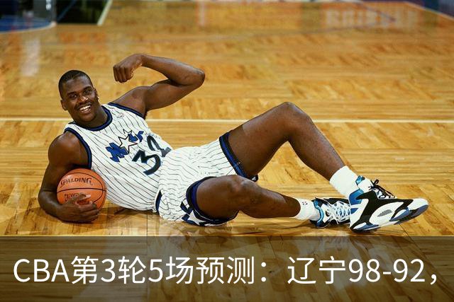 CBA第3轮5场预测：辽宁98-92，广州112-94，青岛90-87