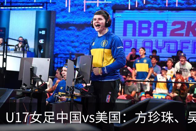 U17女足中国vs美国：方珍珠、吴逸晨出战，刘雨希、徐晓棠首发